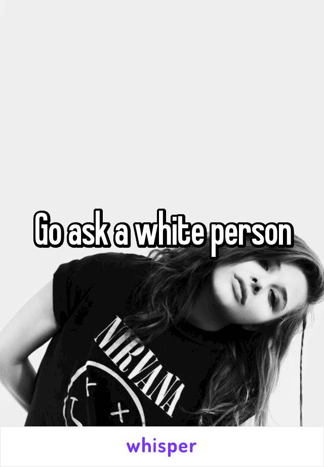 Go ask a white person