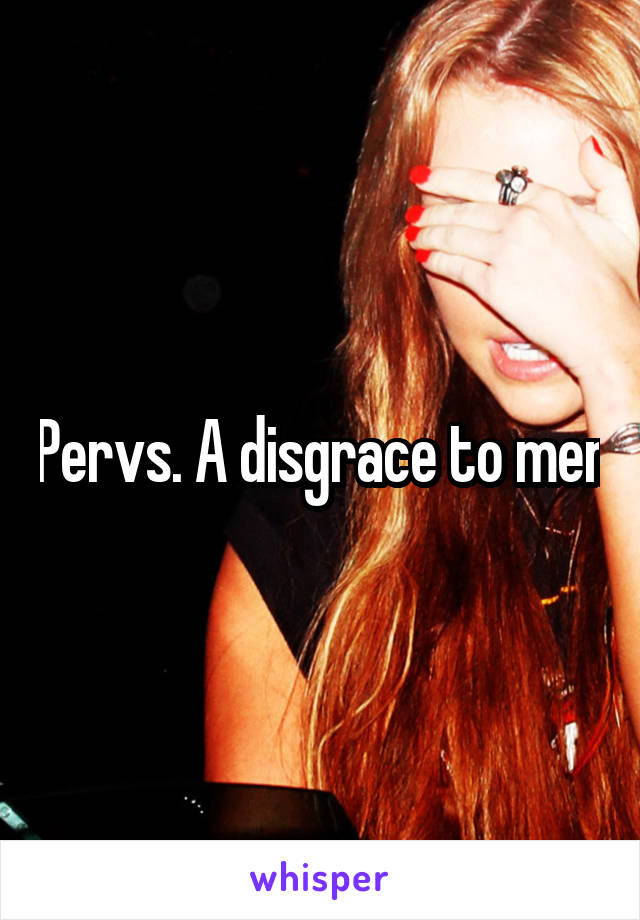 Pervs. A disgrace to men