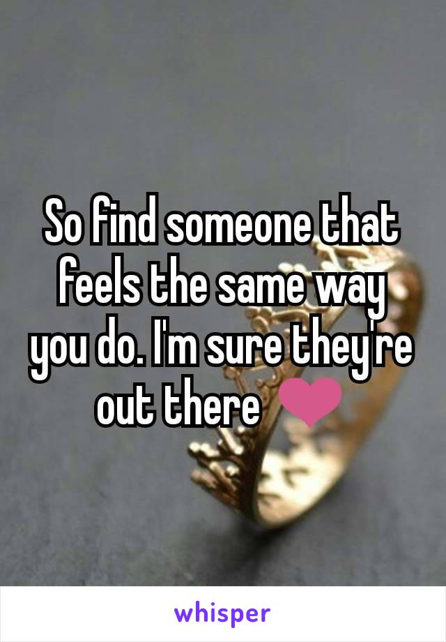 So find someone that feels the same way you do. I'm sure they're out there ❤