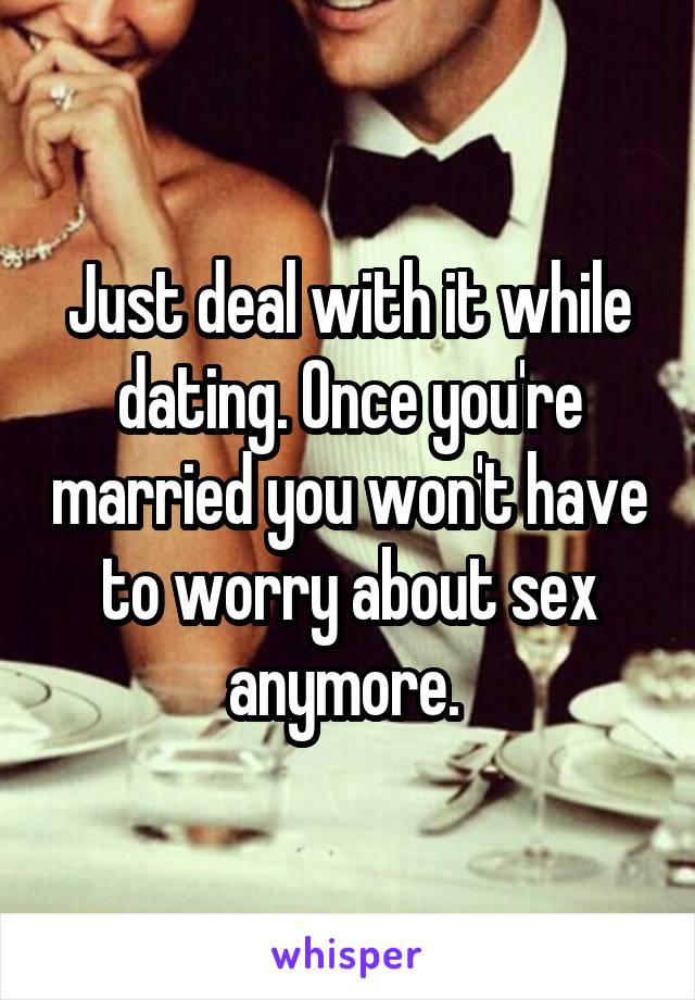 Just deal with it while dating. Once you're married you won't have to worry about sex anymore. 