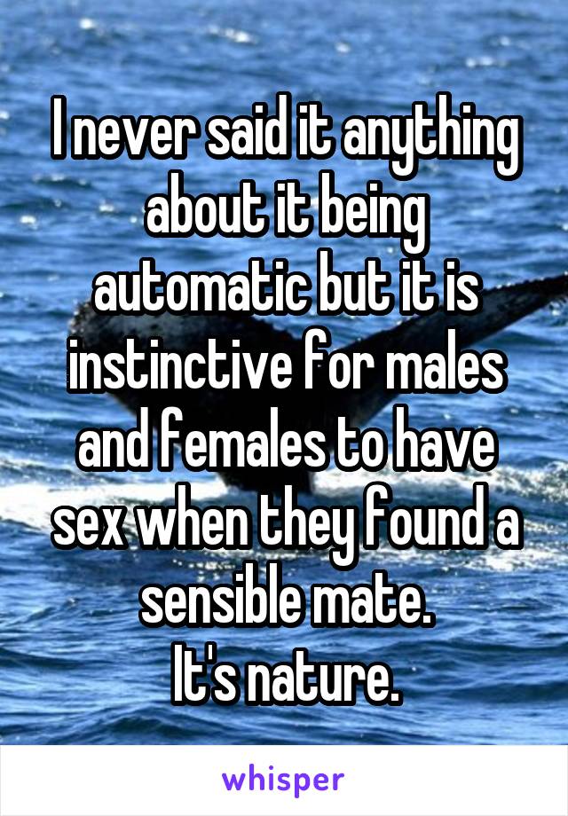 I never said it anything about it being automatic but it is instinctive for males and females to have sex when they found a sensible mate.
It's nature.