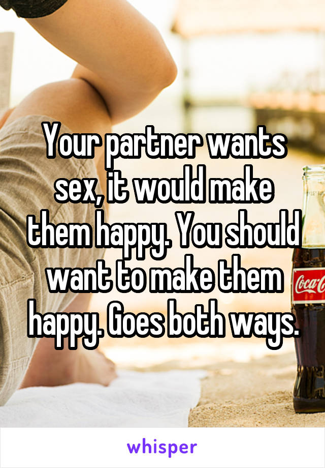 Your partner wants sex, it would make them happy. You should want to make them happy. Goes both ways.