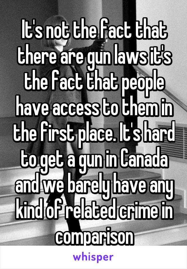 It's not the fact that there are gun laws it's the fact that people have access to them in the first place. It's hard to get a gun in Canada and we barely have any kind of related crime in comparison