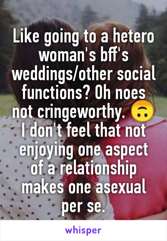 Like going to a hetero woman's bff's weddings/other social functions? Oh noes not cringeworthy. 🙃
I don't feel that not enjoying one aspect of a relationship makes one asexual per se.