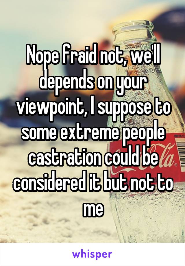 Nope fraid not, we'll depends on your viewpoint, I suppose to some extreme people castration could be considered it but not to me