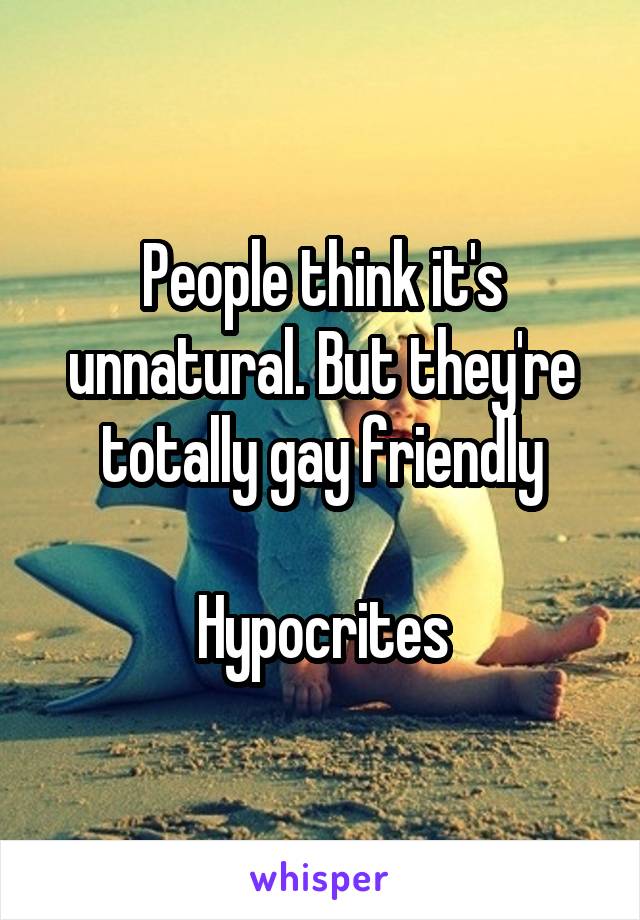 People think it's unnatural. But they're totally gay friendly

Hypocrites