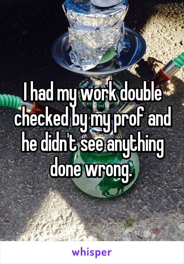 I had my work double checked by my prof and he didn't see anything done wrong. 