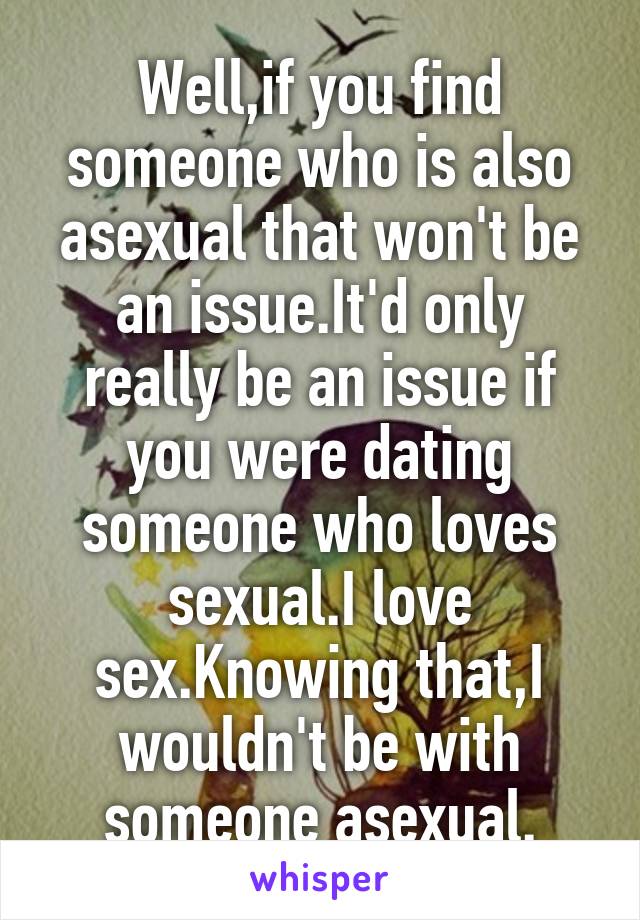 Well,if you find someone who is also asexual that won't be an issue.It'd only really be an issue if you were dating someone who loves sexual.I love sex.Knowing that,I wouldn't be with someone asexual.
