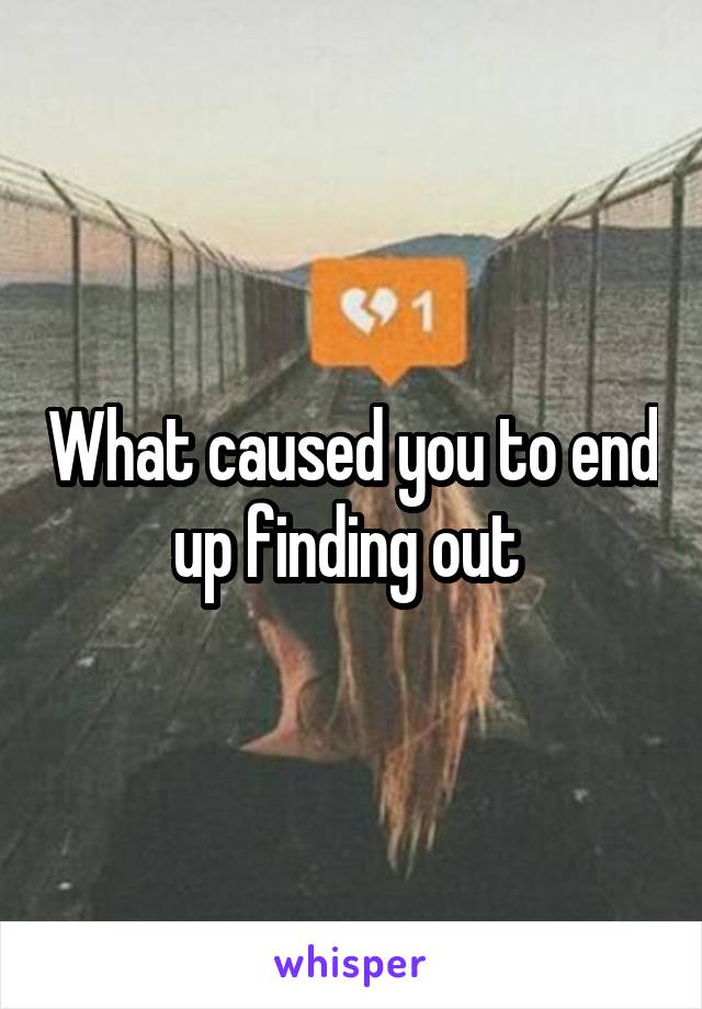 What caused you to end up finding out 