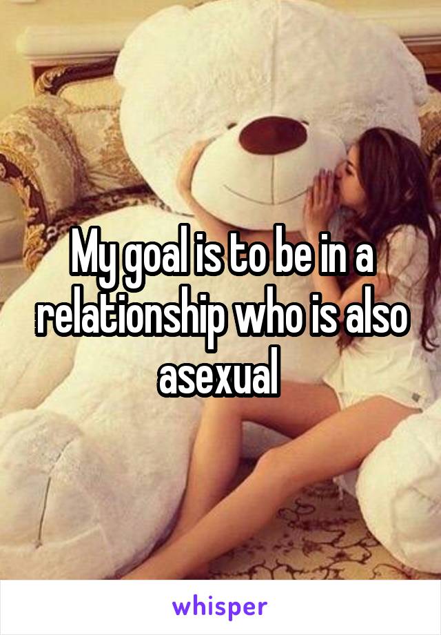 My goal is to be in a relationship who is also asexual 