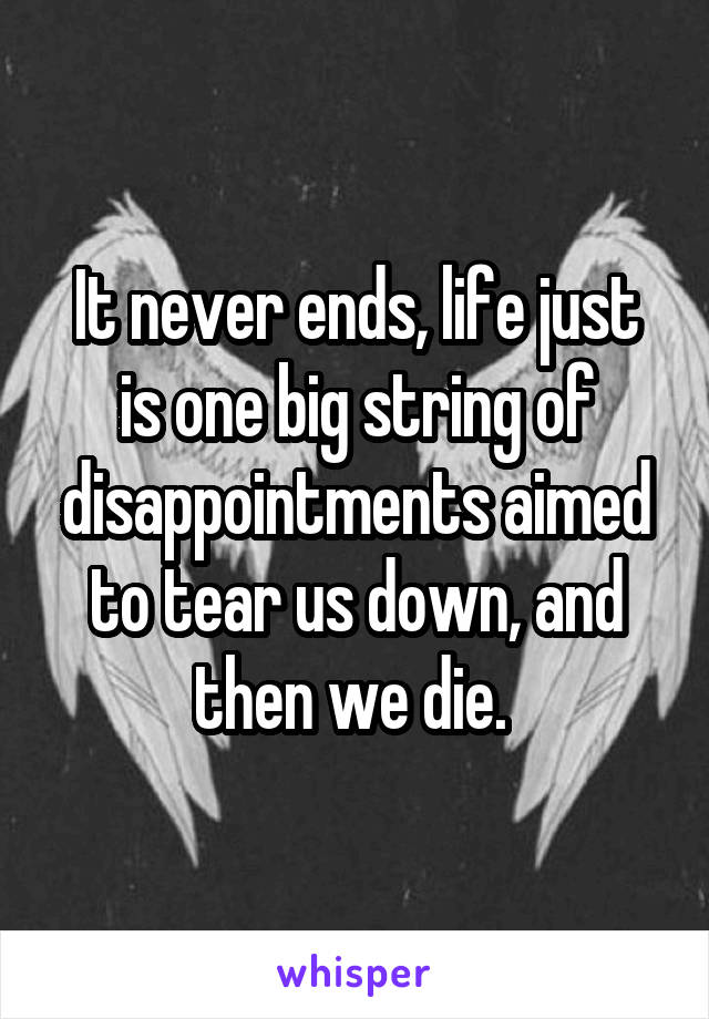It never ends, life just is one big string of disappointments aimed to tear us down, and then we die. 