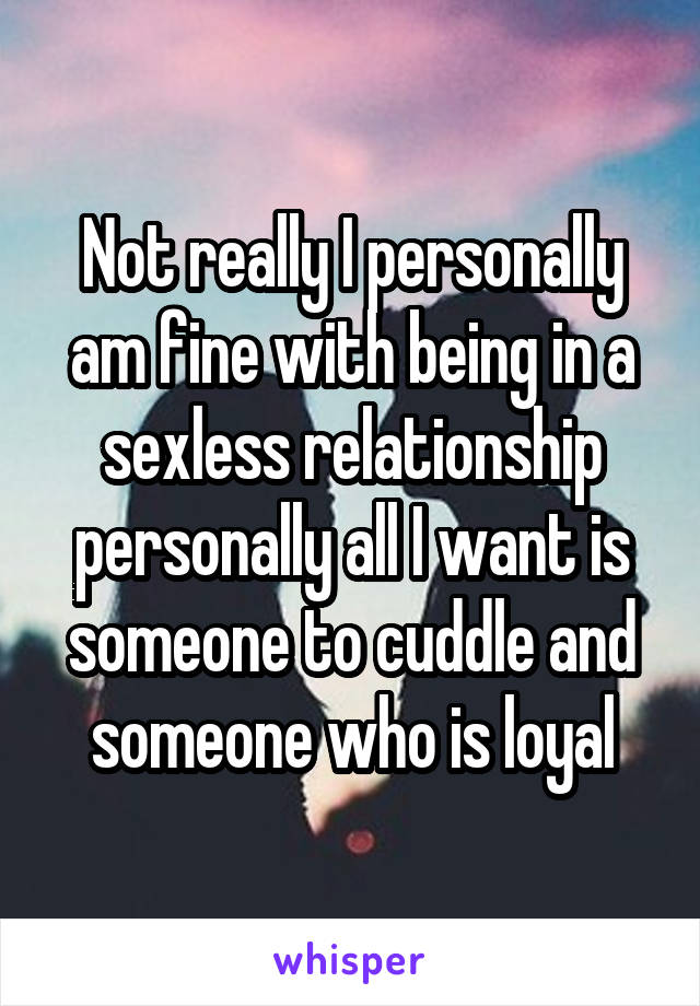 Not really I personally am fine with being in a sexless relationship personally all I want is someone to cuddle and someone who is loyal