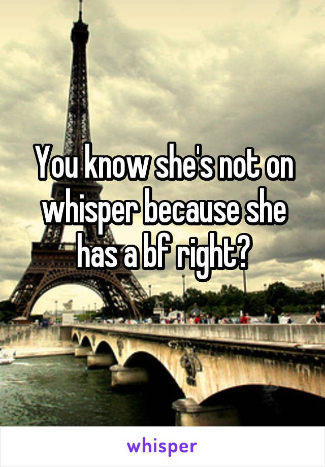 You know she's not on whisper because she has a bf right?
