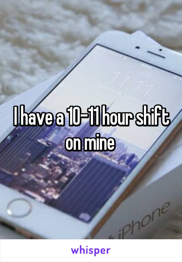I have a 10-11 hour shift on mine 