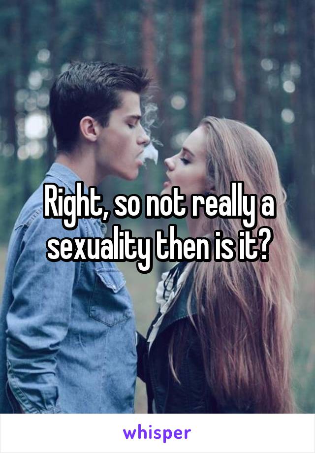 Right, so not really a sexuality then is it?