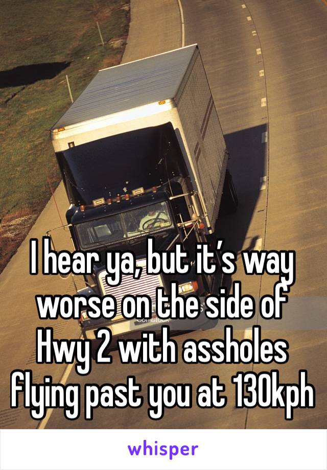 I hear ya, but it’s way worse on the side of Hwy 2 with assholes flying past you at 130kph