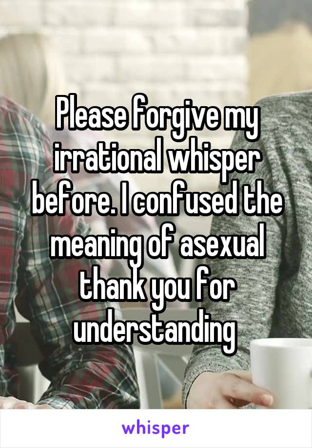 Please forgive my irrational whisper before. I confused the meaning of asexual thank you for understanding 