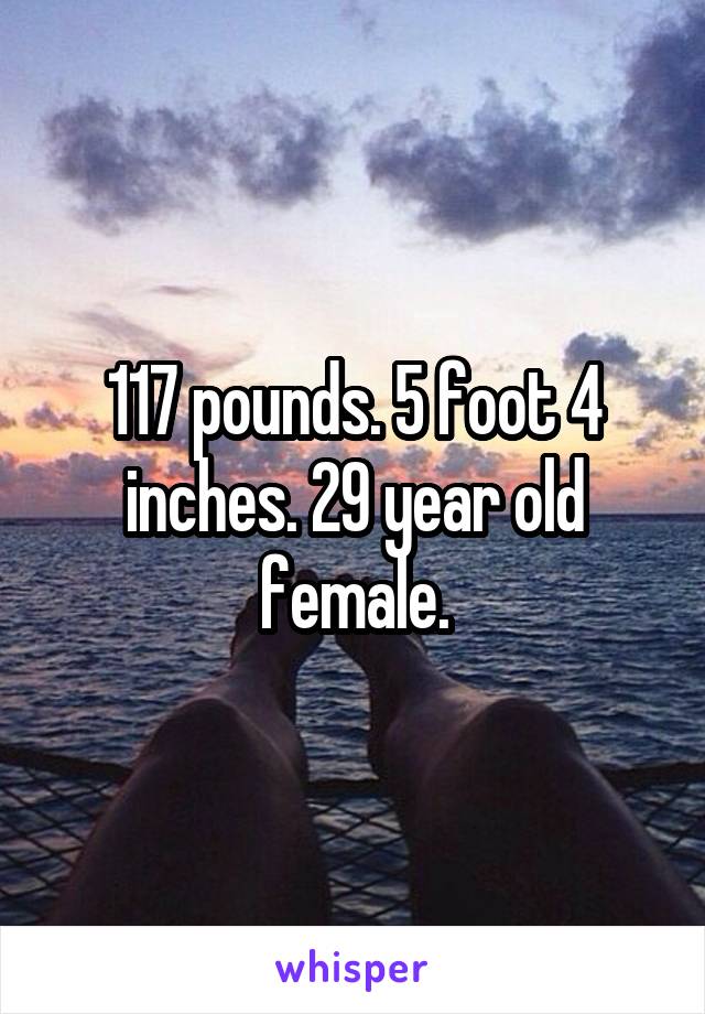 117 pounds. 5 foot 4 inches. 29 year old female.