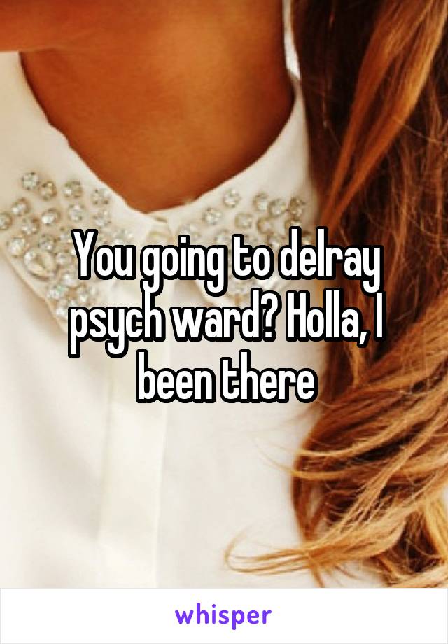 You going to delray psych ward? Holla, I been there