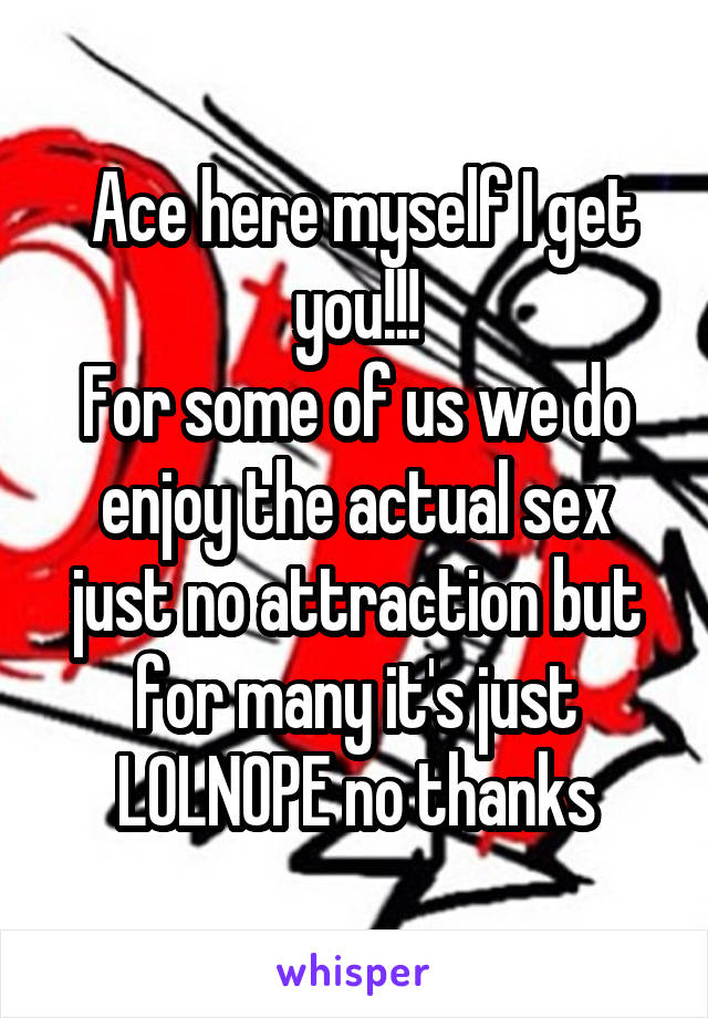  Ace here myself I get you!!!
For some of us we do enjoy the actual sex just no attraction but for many it's just LOLNOPE no thanks