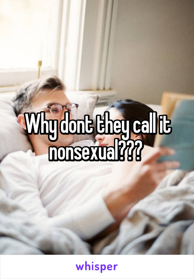 Why dont they call it nonsexual??? 