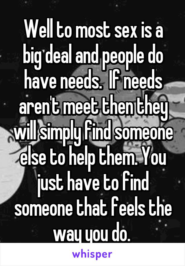 Well to most sex is a big deal and people do have needs.  If needs aren't meet then they will simply find someone else to help them. You just have to find someone that feels the way you do. 