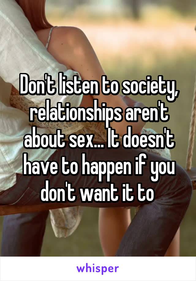 Don't listen to society, relationships aren't about sex... It doesn't have to happen if you don't want it to 