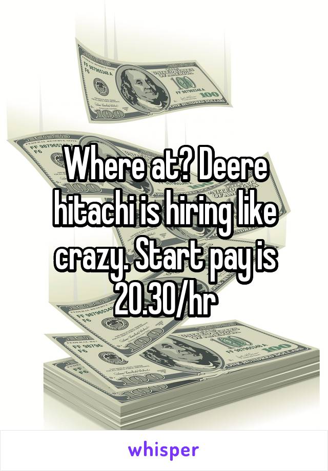 Where at? Deere hitachi is hiring like crazy. Start pay is 20.30/hr