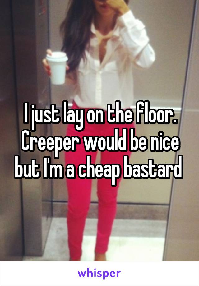 I just lay on the floor. Creeper would be nice but I'm a cheap bastard 