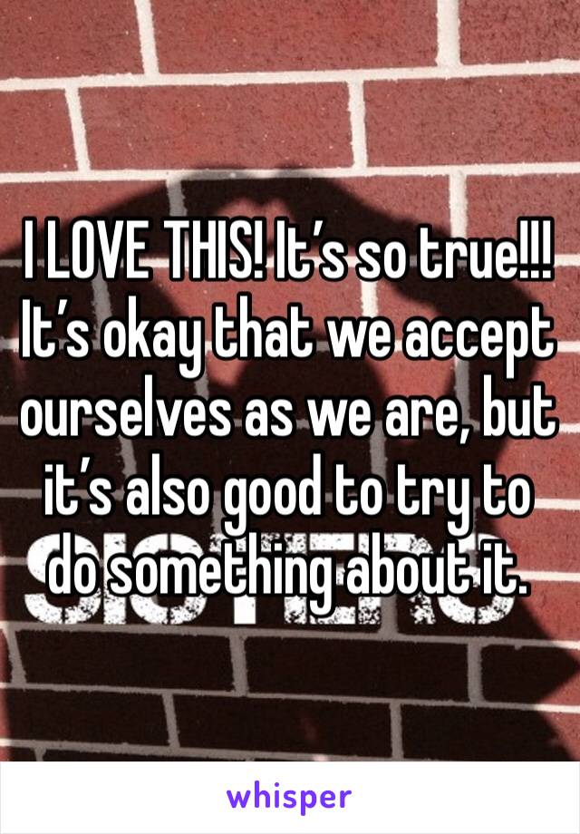 I LOVE THIS! It’s so true!!! It’s okay that we accept ourselves as we are, but it’s also good to try to do something about it. 