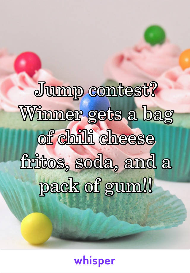 Jump contest? Winner gets a bag of chili cheese fritos, soda, and a pack of gum!!