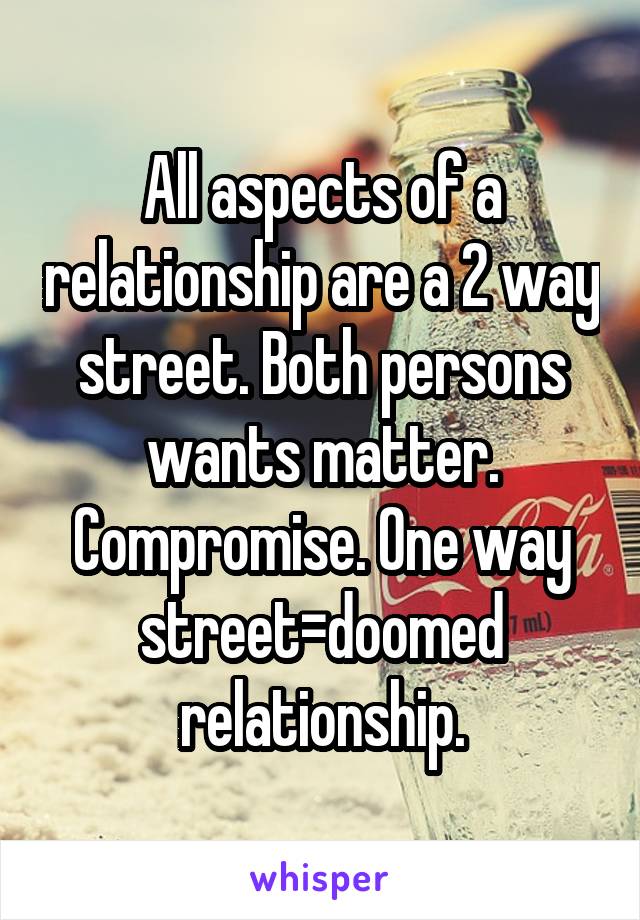 All aspects of a relationship are a 2 way street. Both persons wants matter. Compromise. One way street=doomed relationship.