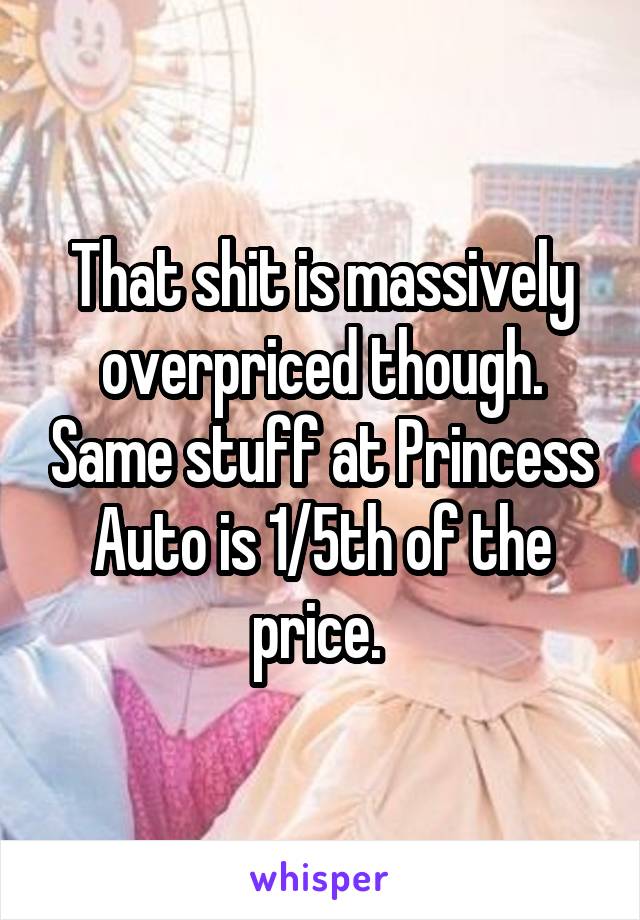 That shit is massively overpriced though. Same stuff at Princess Auto is 1/5th of the price. 