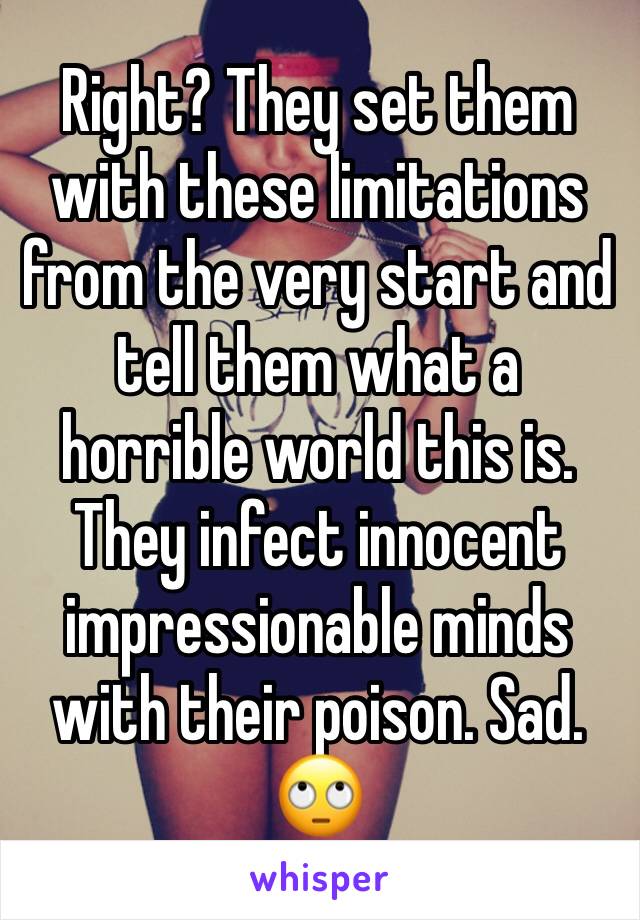 Right? They set them with these limitations from the very start and tell them what a horrible world this is. They infect innocent impressionable minds with their poison. Sad. 🙄