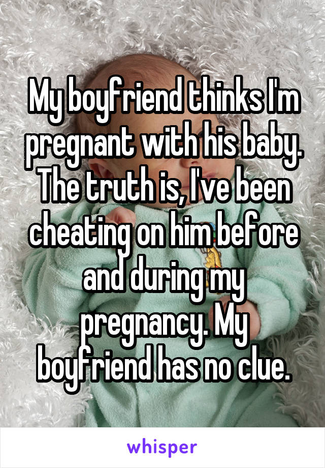 My boyfriend thinks I'm pregnant with his baby. The truth is, I've been cheating on him before and during my pregnancy. My boyfriend has no clue.