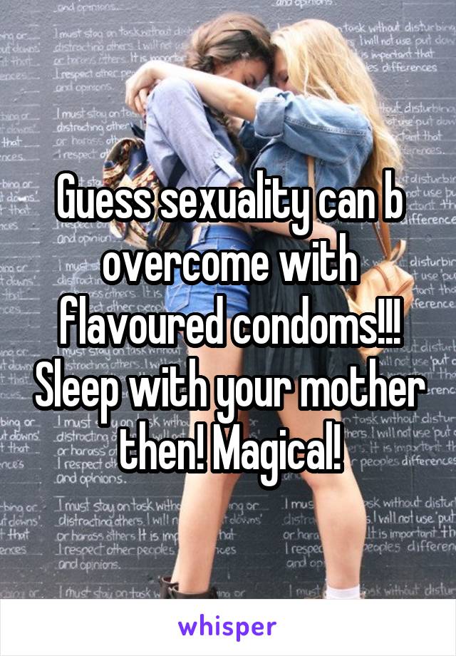 Guess sexuality can b overcome with flavoured condoms!!! Sleep with your mother then! Magical!