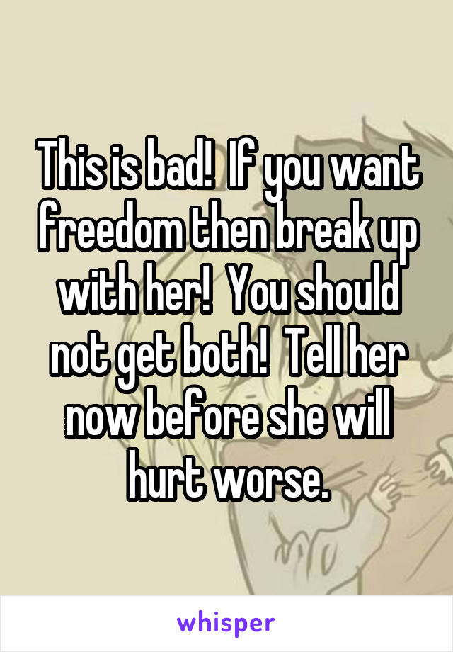 This is bad!  If you want freedom then break up with her!  You should not get both!  Tell her now before she will hurt worse.
