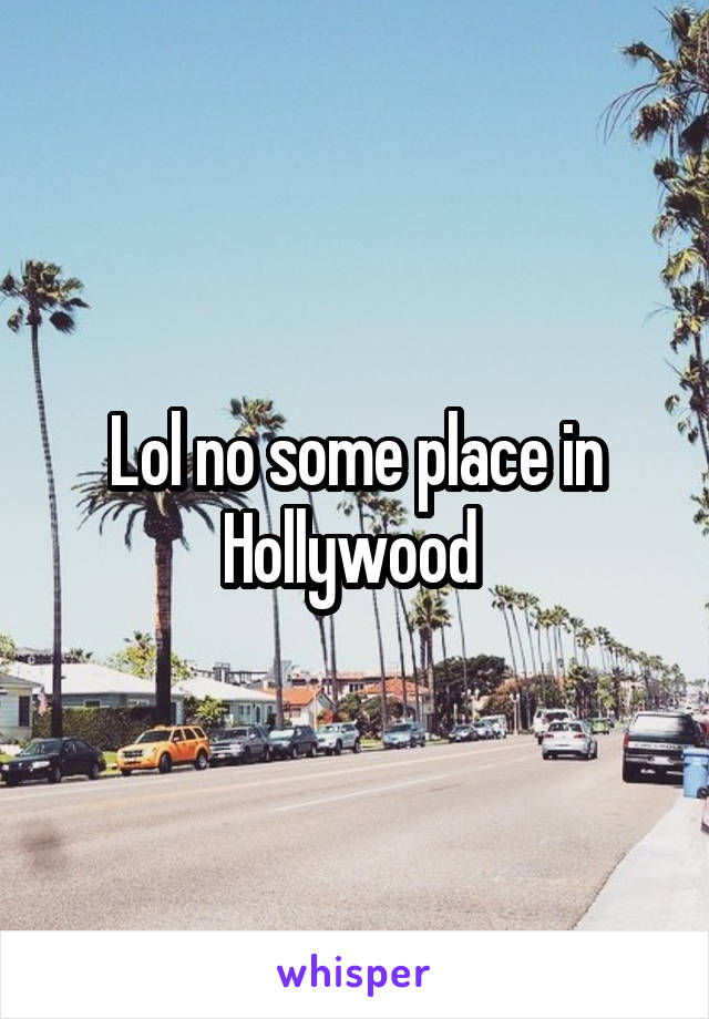 Lol no some place in Hollywood 