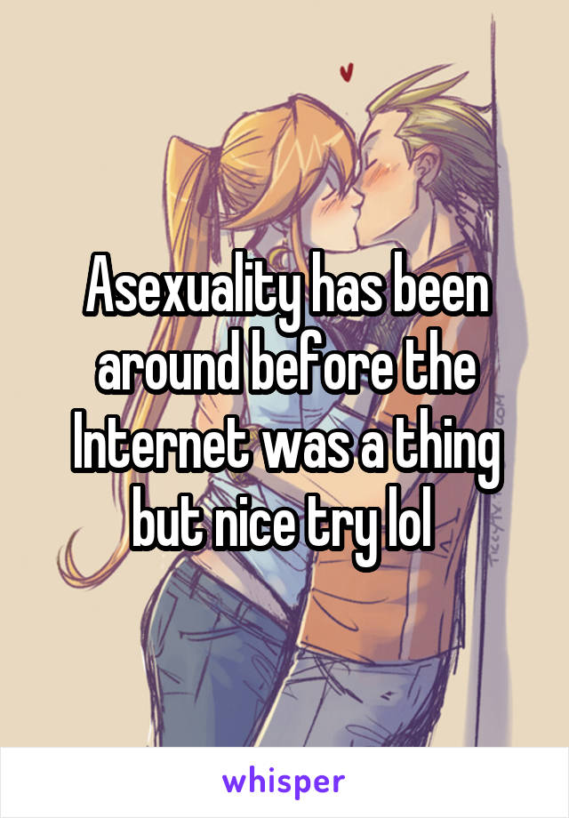 Asexuality has been around before the Internet was a thing but nice try lol 