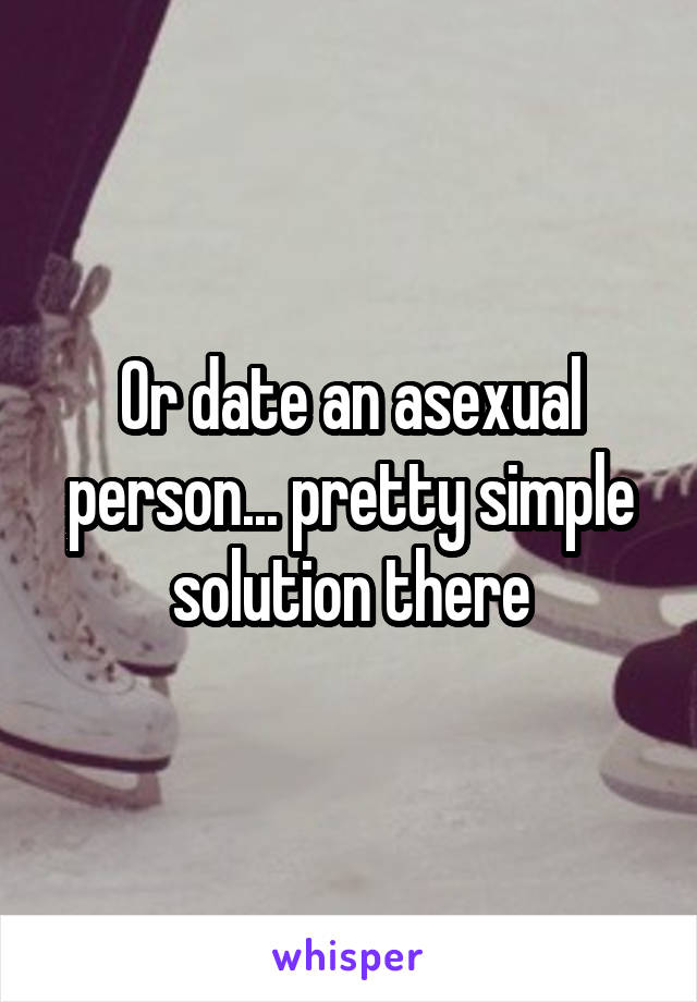 Or date an asexual person... pretty simple solution there