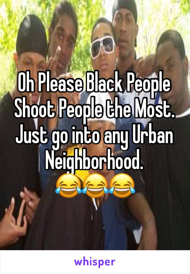 Oh Please Black People Shoot People the Most. Just go into any Urban Neighborhood. 
😂😂😂