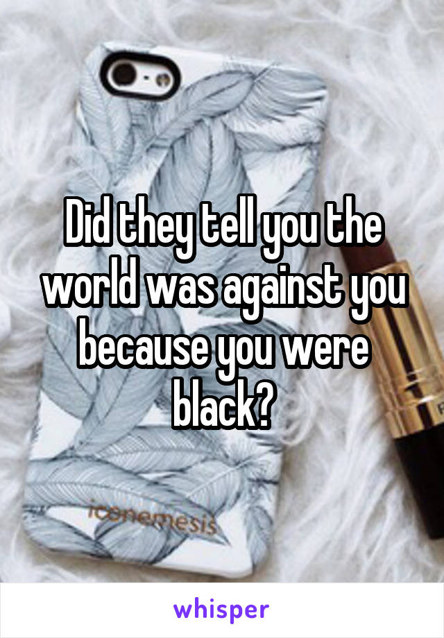 Did they tell you the world was against you because you were black?
