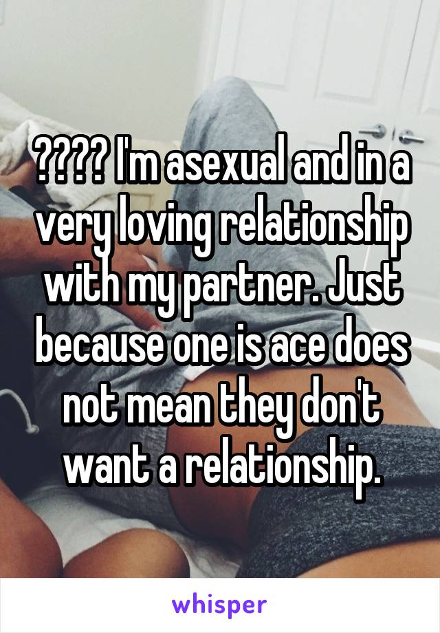 ???? I'm asexual and in a very loving relationship with my partner. Just because one is ace does not mean they don't want a relationship.