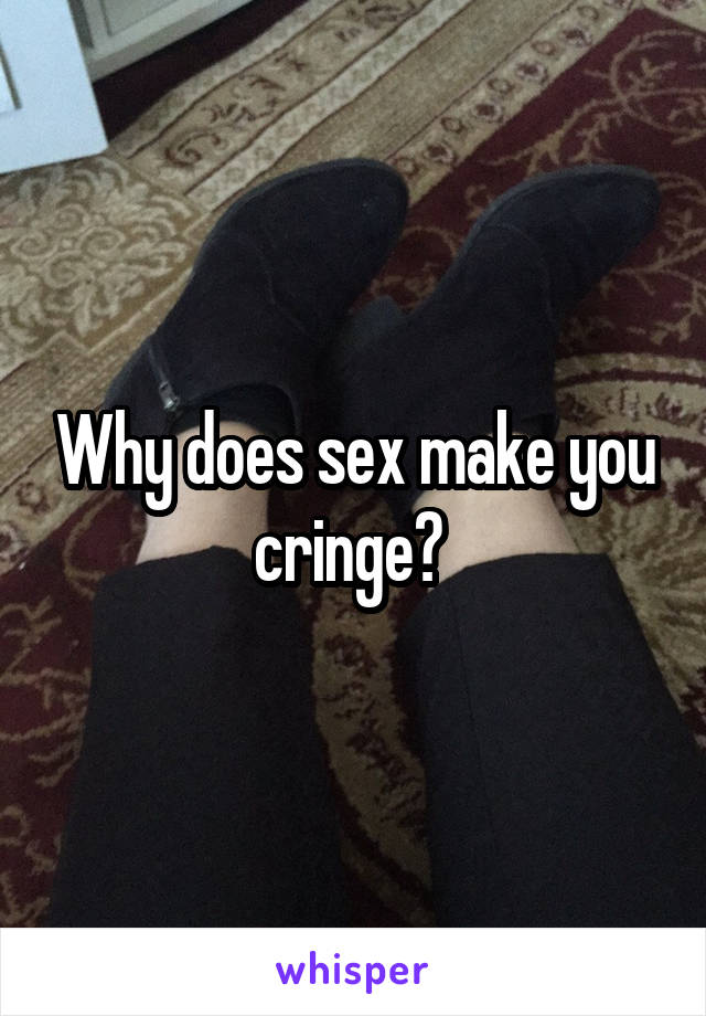 Why does sex make you cringe? 