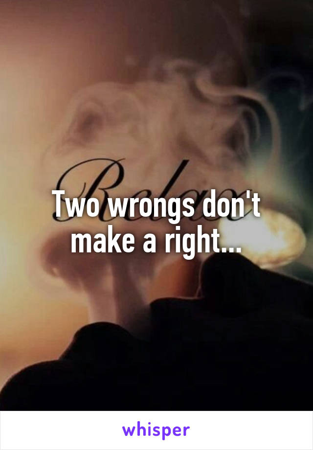 Two wrongs don't make a right...