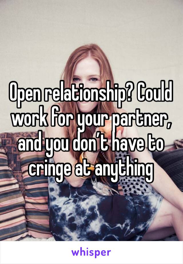 Open relationship? Could work for your partner, and you don’t have to cringe at anything 