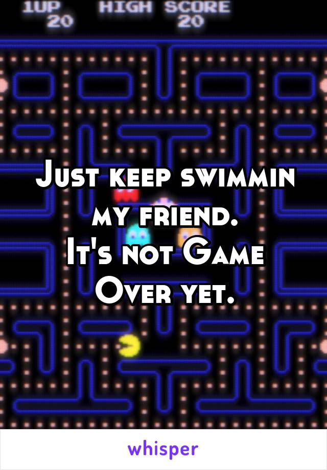 Just keep swimmin
 my friend. 
It's not Game Over yet.