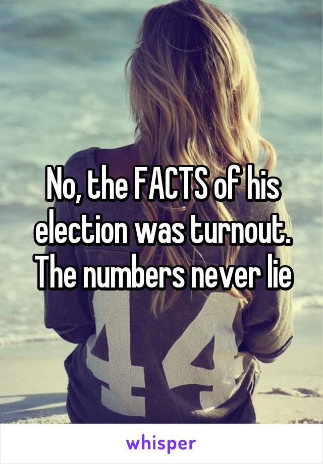 No, the FACTS of his election was turnout. The numbers never lie