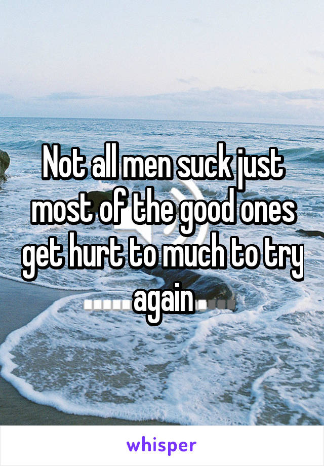 Not all men suck just most of the good ones get hurt to much to try again