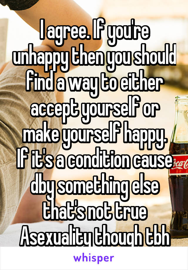 I agree. If you're unhappy then you should find a way to either accept yourself or make yourself happy.
If it's a condition cause dby something else that's not true Asexuality though tbh